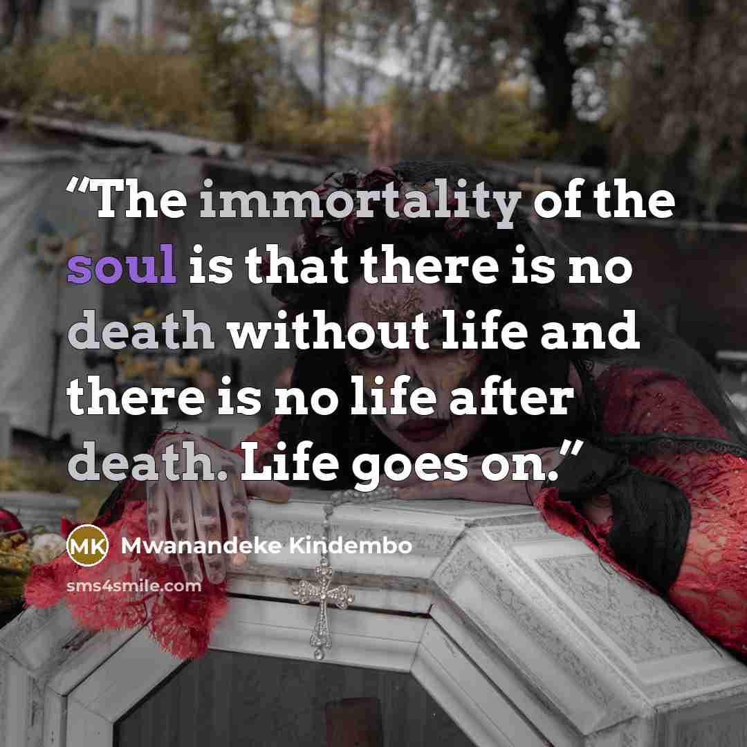 “The immortality of the soul is that there is no death without life and there is no life after death. Life goes on.” quote by Mwanandeke Kindembo