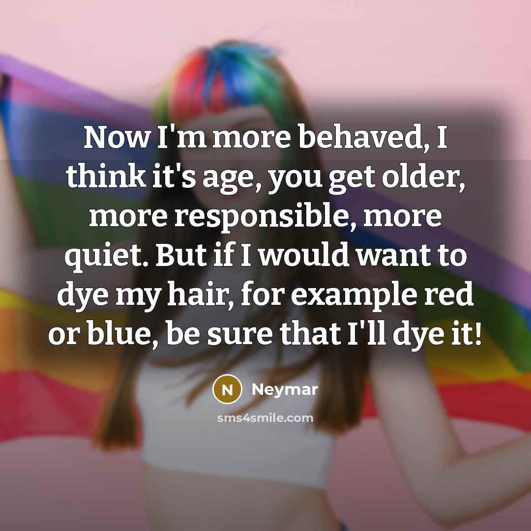“Now I'm more behaved, I think it's age, you get older, more responsible, more quiet. But if I would want to dye my hair, for example red or blue, be sure that I'll dye it!” quote by Neymar