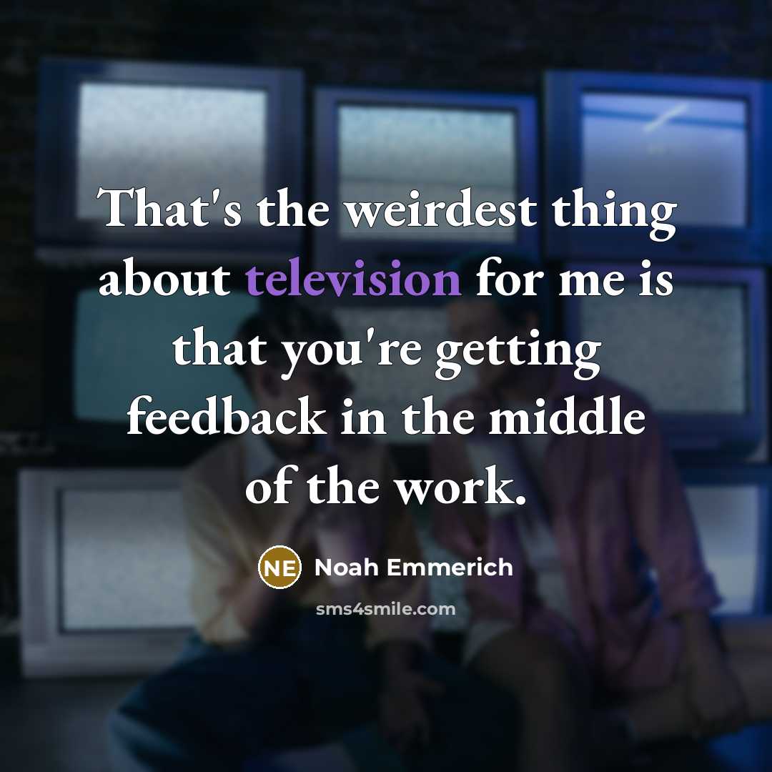 “That's the weirdest thing about television for me is that you're getting feedback in the middle of the work.” quote by Noah Emmerich