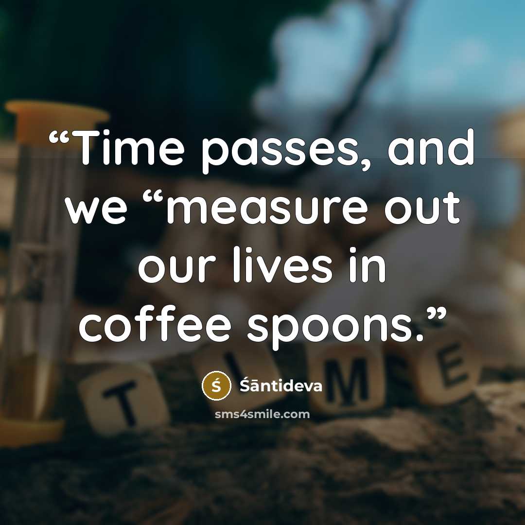 “Time passes, and we “measure out our lives in coffee spoons.” quote by Śāntideva
