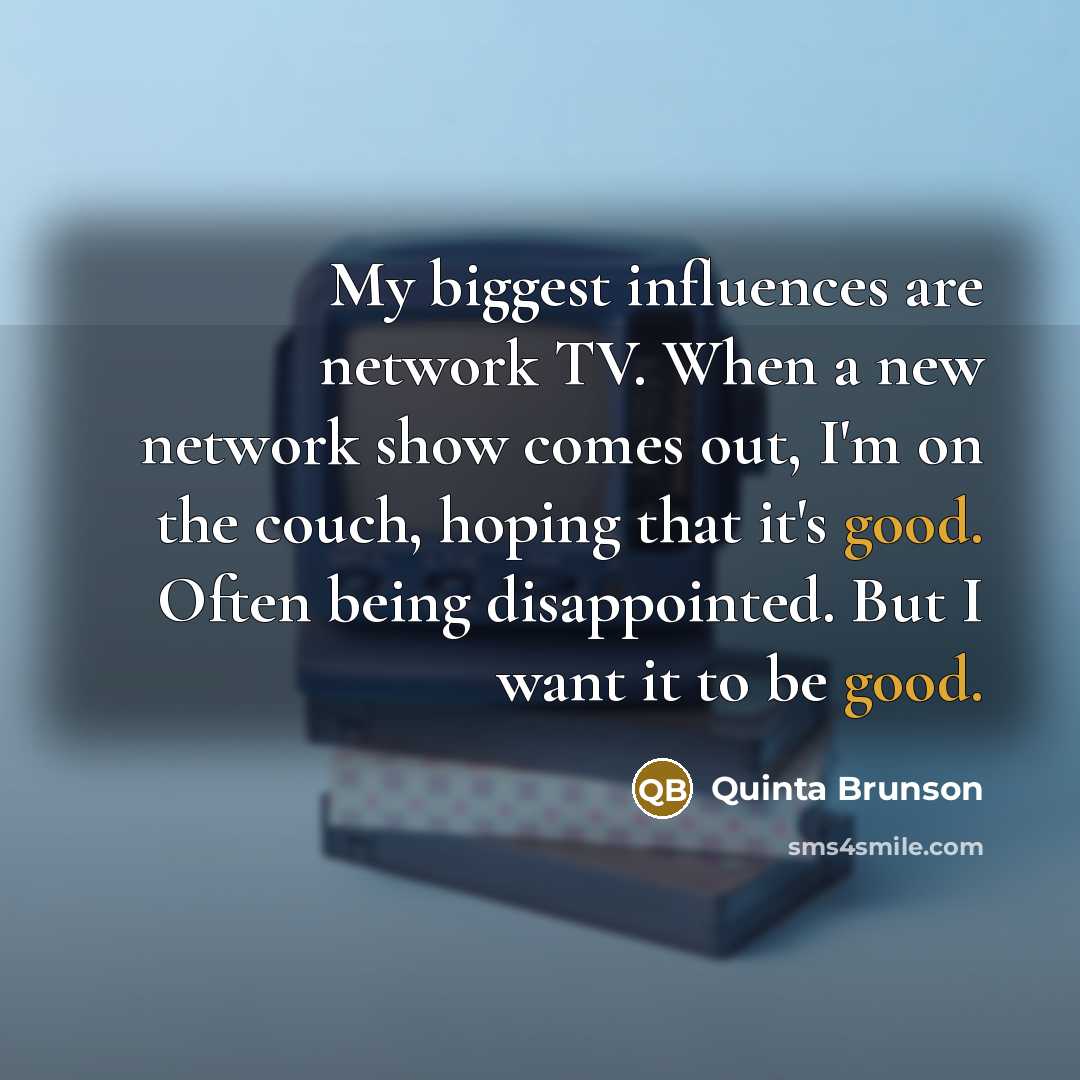 “My biggest influences are network TV. When a new network show comes out, I'm on the couch, hoping that it's good. Often being disappointed. But I want it to be good.” quote by Quinta Brunson