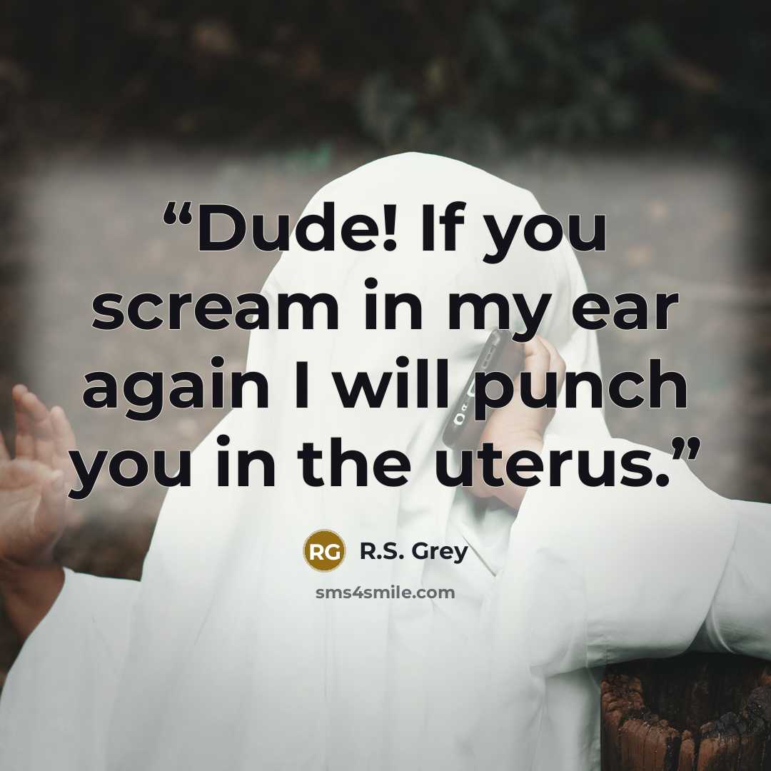 “Dude! If you scream in my ear again I will punch you in the uterus.” quote by R.S. Grey