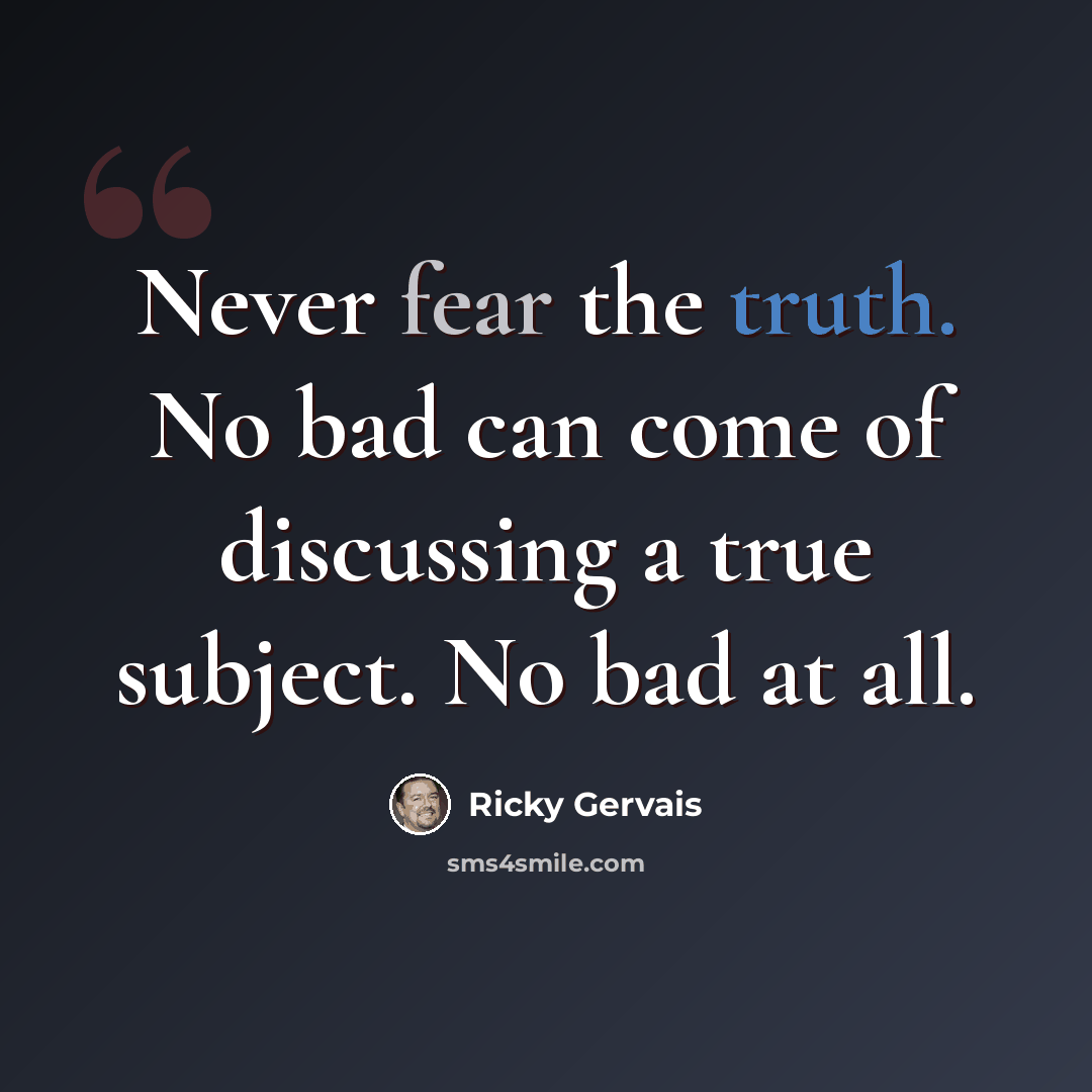 “Never fear the truth. No bad can come of discussing a true subject. No bad at all.” quote by Ricky Gervais