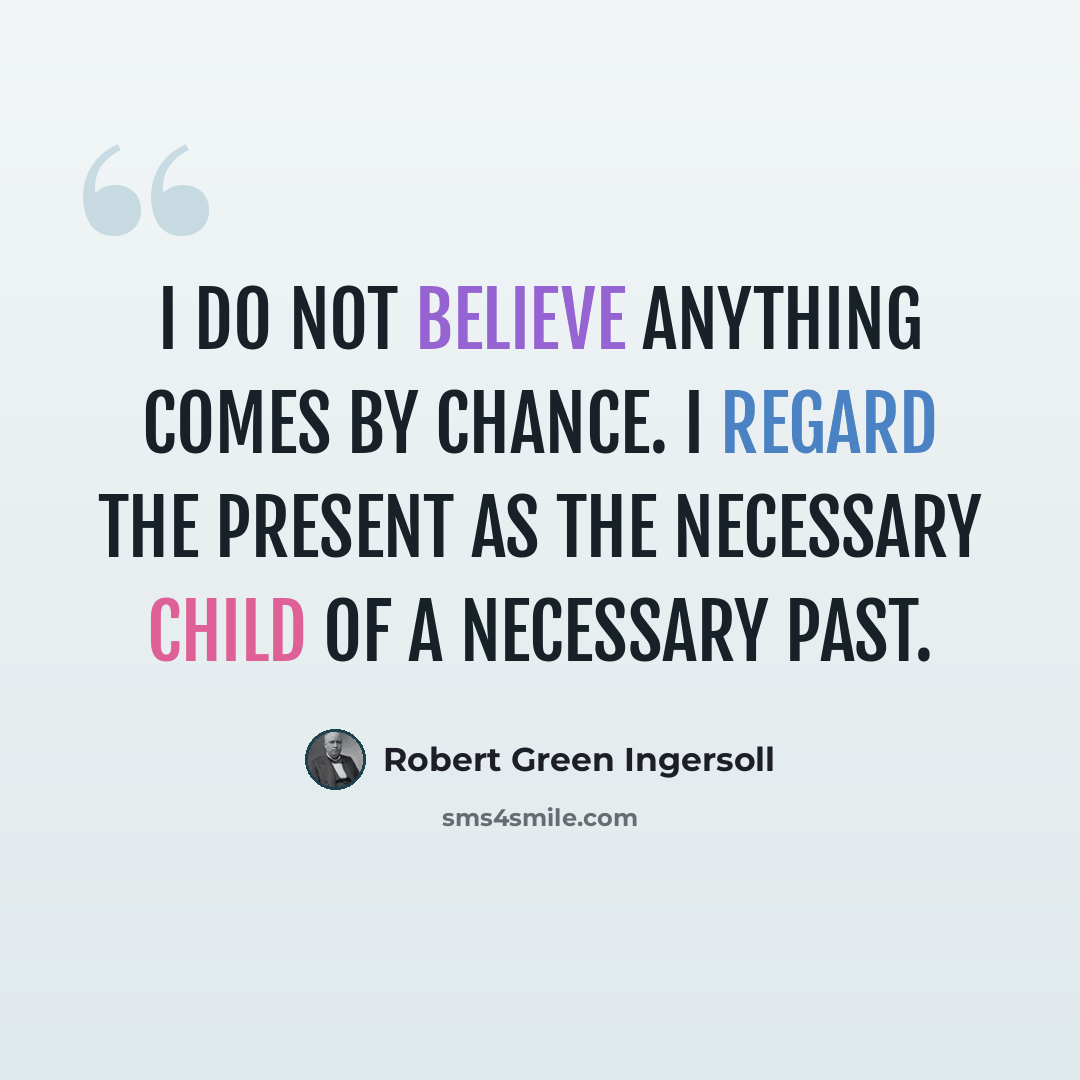 “I do not believe anything comes by chance. I regard the present as the necessary child of a necessary past.” quote by Robert Green Ingersoll