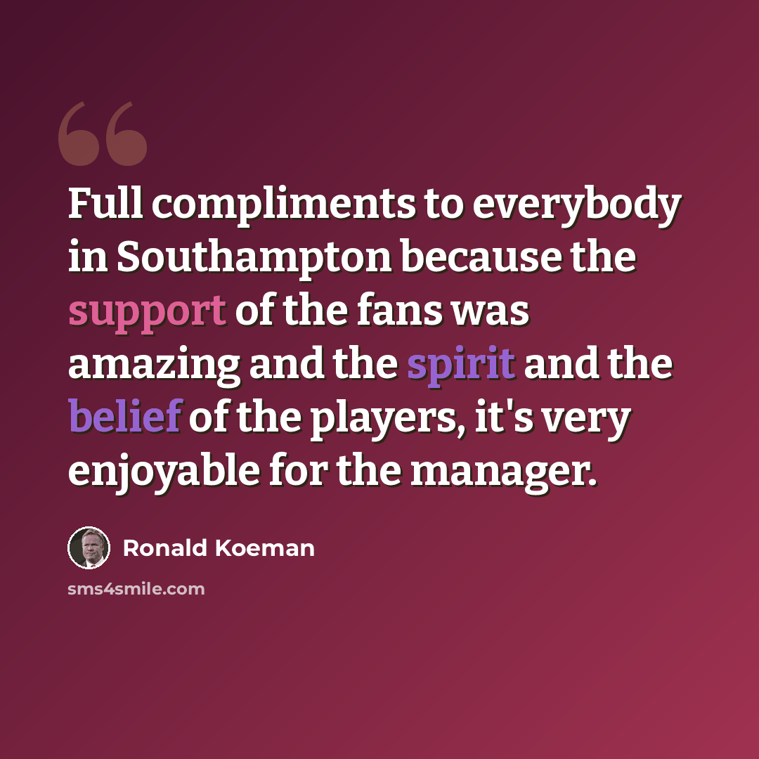 “Full compliments to everybody in Southampton because the support of the fans was amazing and the spirit and the belief of the players, it's very enjoyable for the manager.” quote by Ronald Koeman