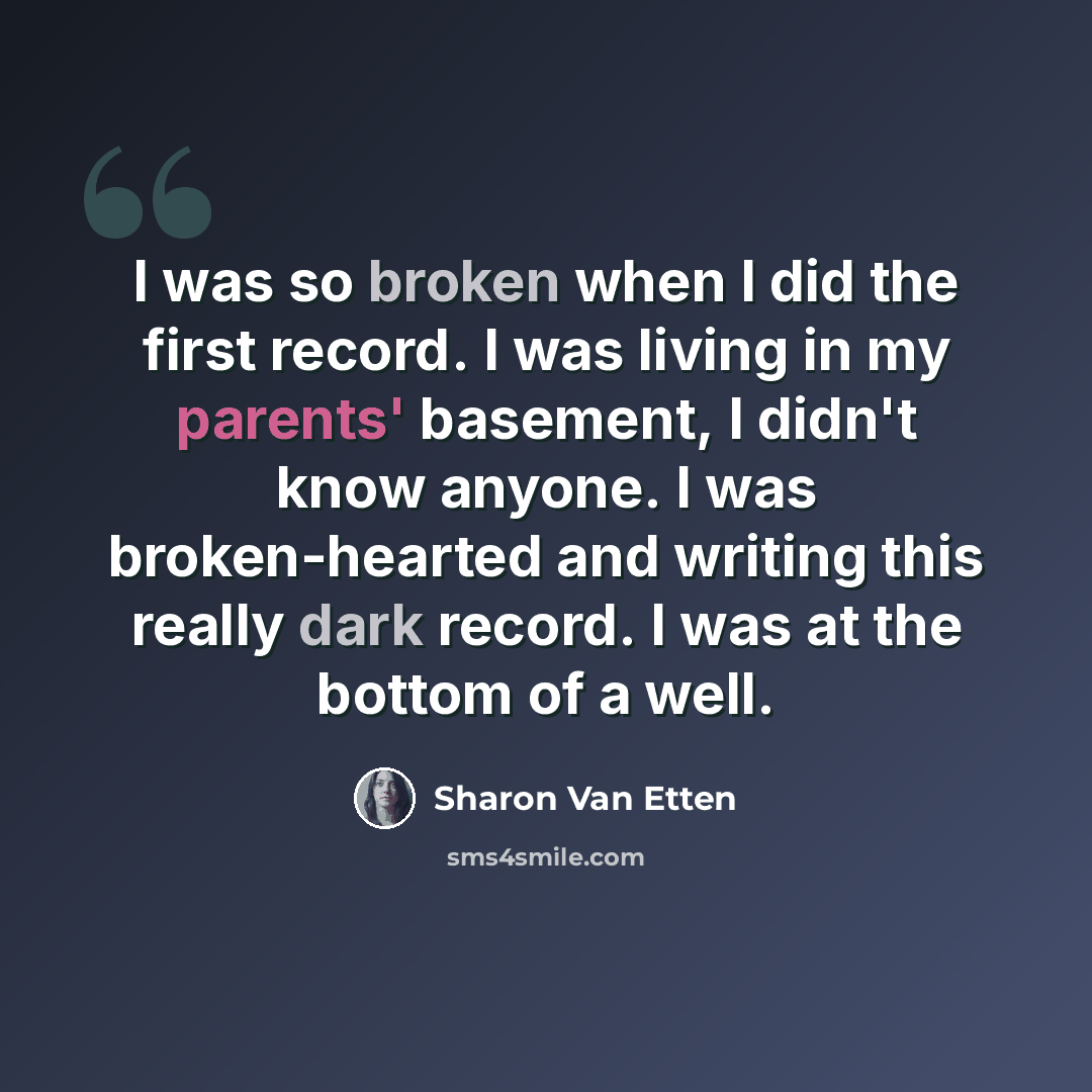 “I was so broken when I did the first record. I was living in my parents' basement, I didn't know anyone. I was broken-hearted and writing this really dark record. I was at the bottom of a well.” quote by Sharon Van Etten