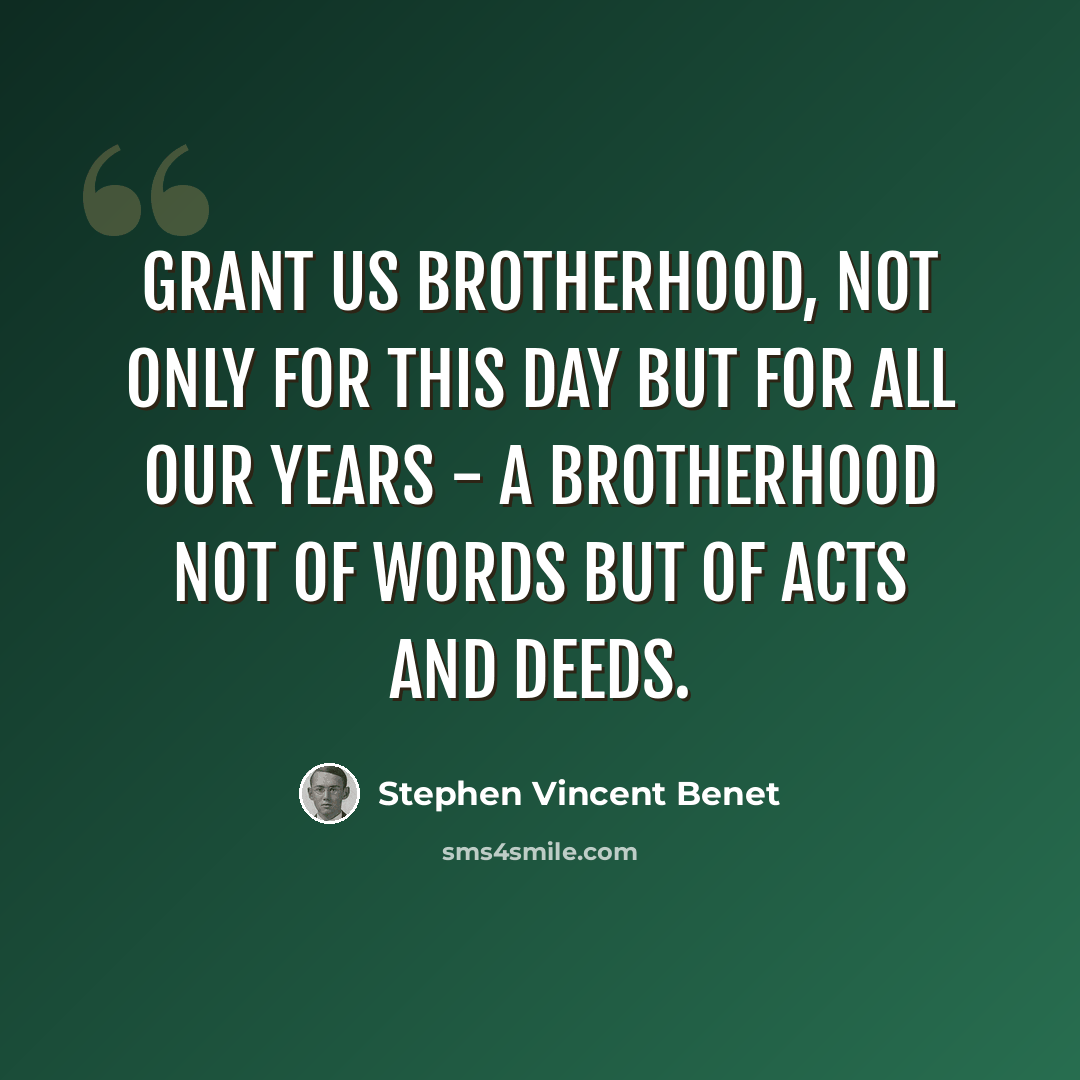 “Grant us brotherhood, not only for this day but for all our years - a brotherhood not of words but of acts and deeds.” quote by Stephen Vincent Benet