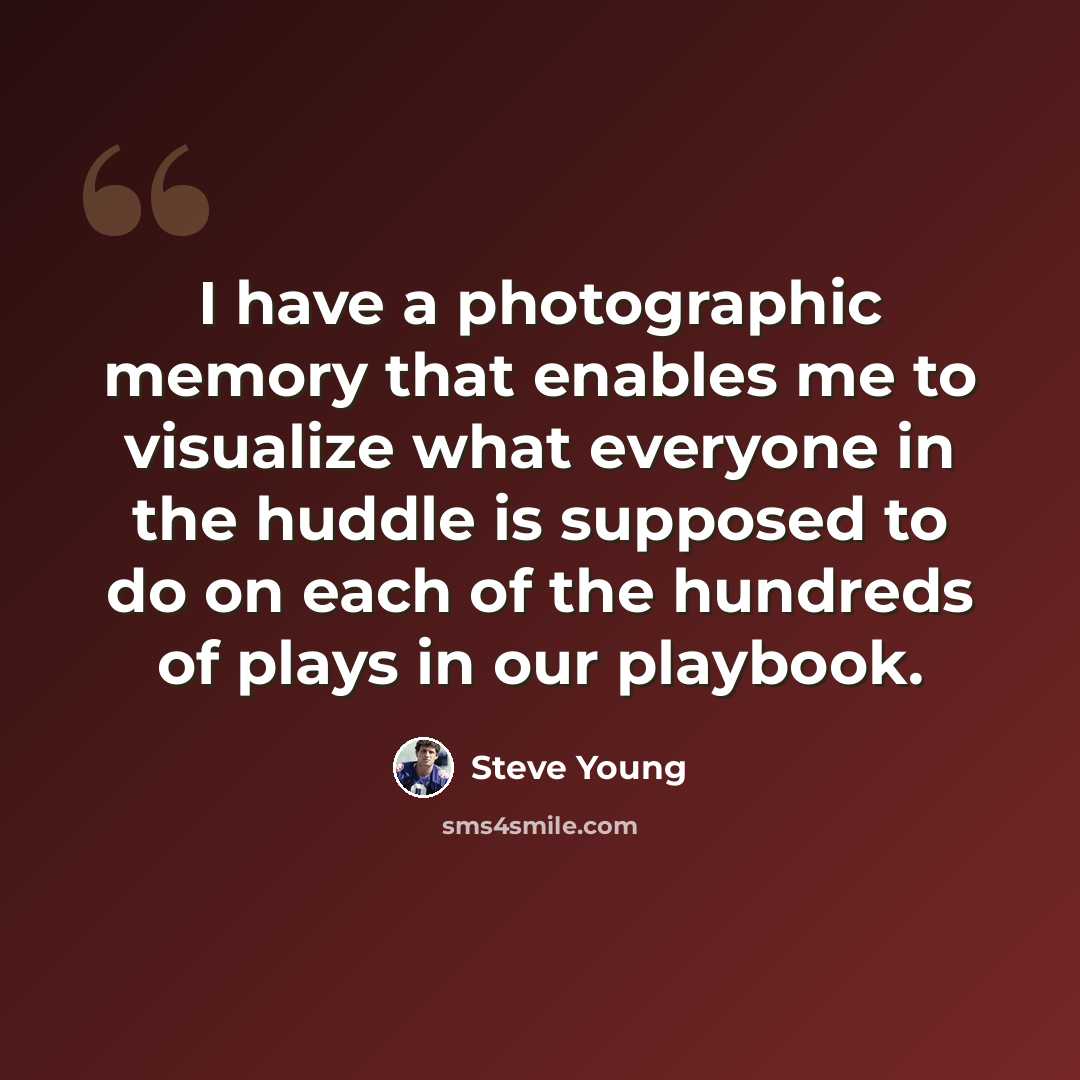 “I have a photographic memory that enables me to visualize what everyone in the huddle is supposed to do on each of the hundreds of plays in our playbook.” quote by Steve Young