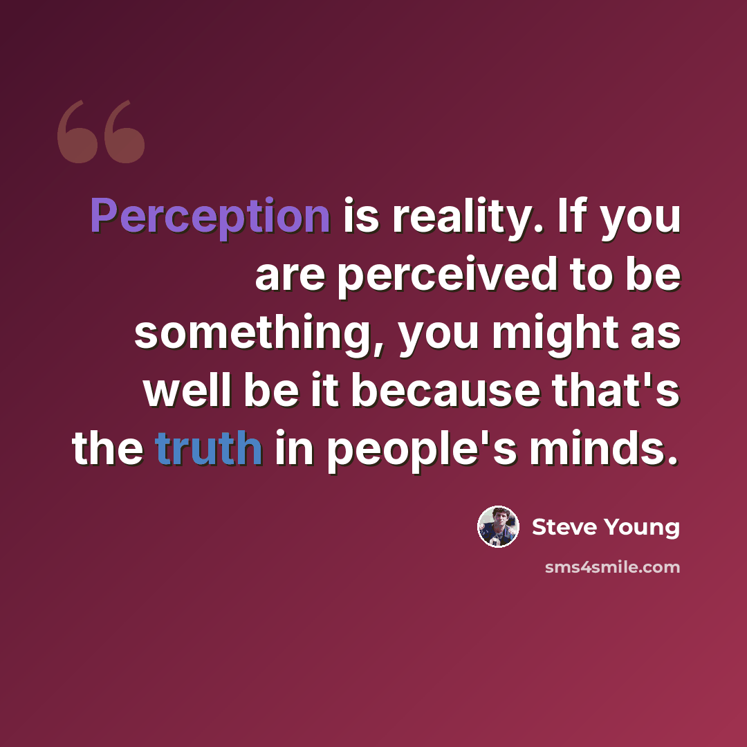 “Perception is reality. If you are perceived to be something, you might as well be it because that's the truth in people's minds.” quote by Steve Young