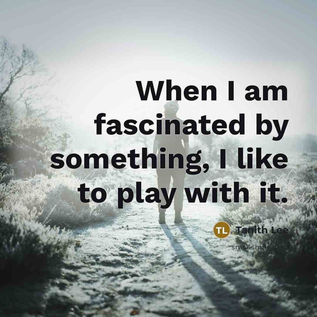 “When I am fascinated by something, I like to play with it.” quote by Tanith Lee