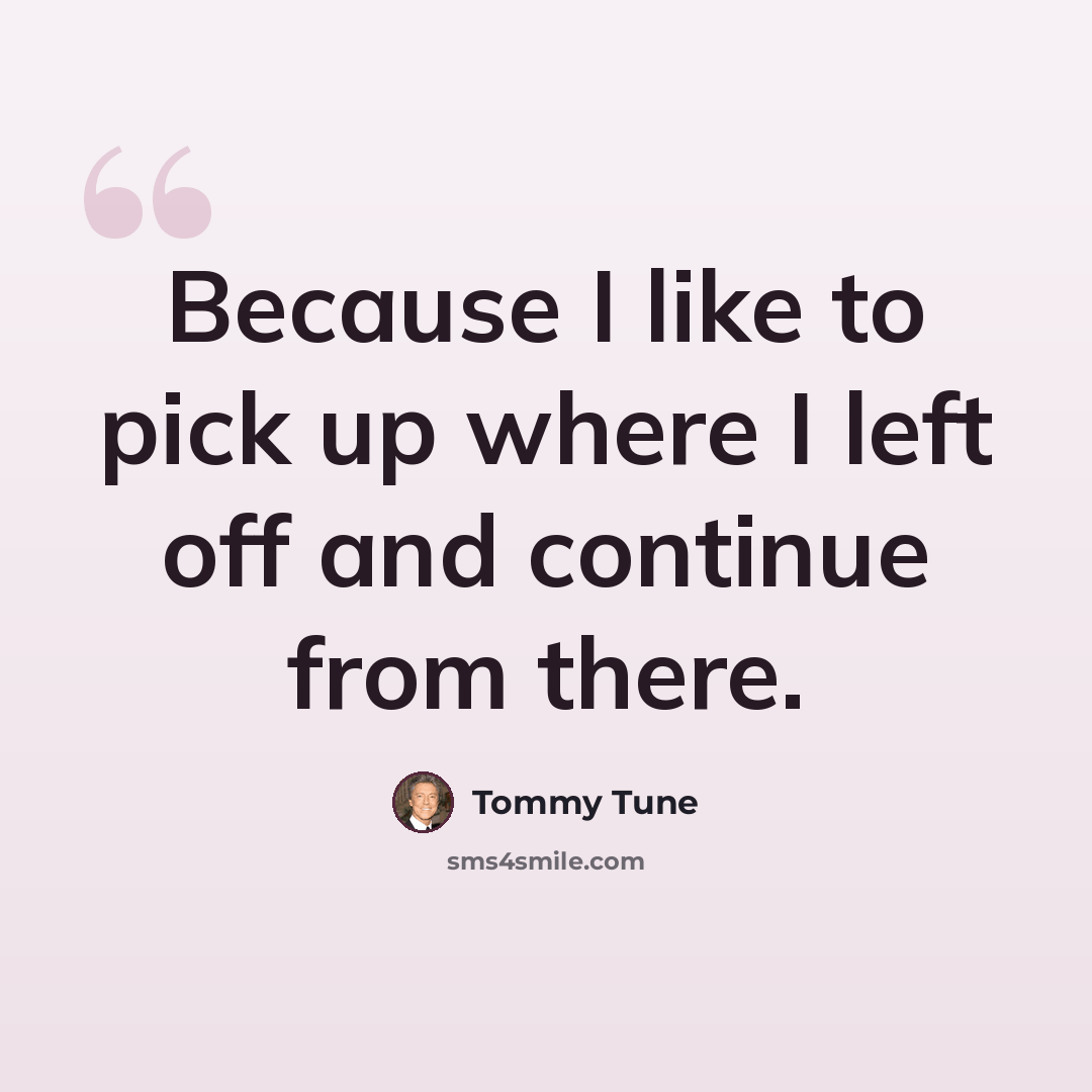 “Because I like to pick up where I left off and continue from there.” quote by Tommy Tune