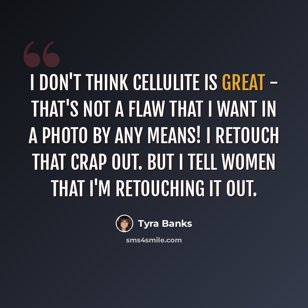 “I don't think cellulite is great - that's not a flaw that I want in a photo by any means! I retouch that crap out. But I tell women that I'm retouching it out.” quote by Tyra Banks
