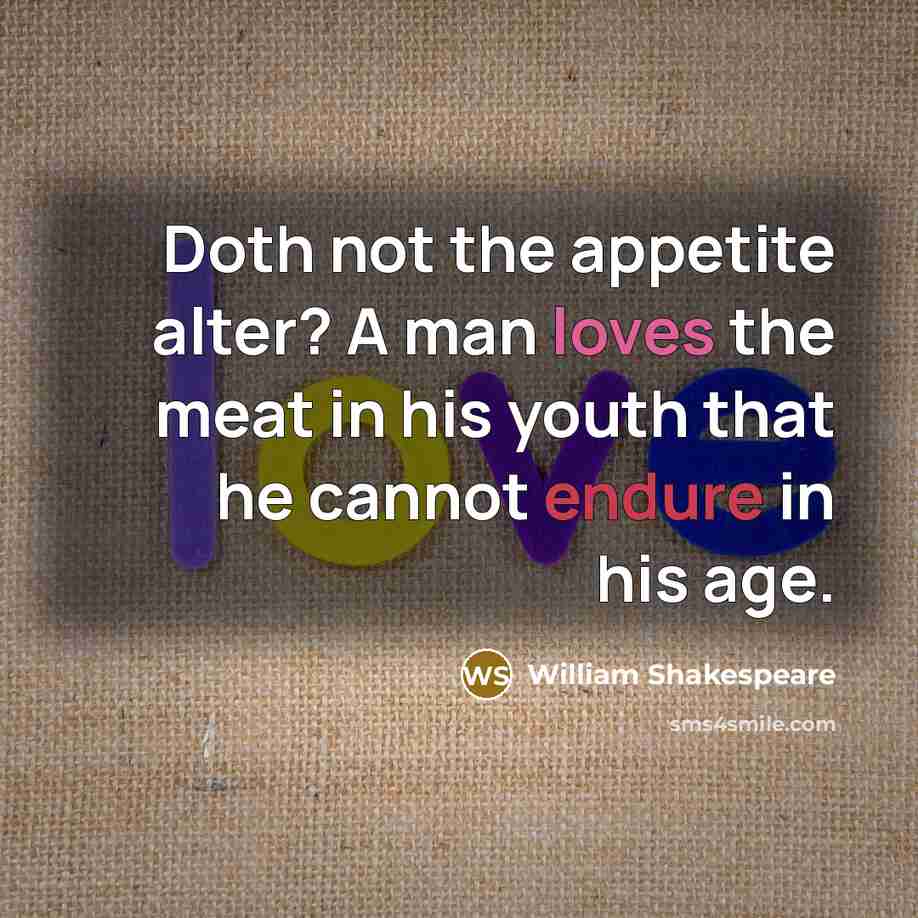 “Doth not the appetite alter? A man loves the meat in his youth that he cannot endure in his age.” quote by William Shakespeare