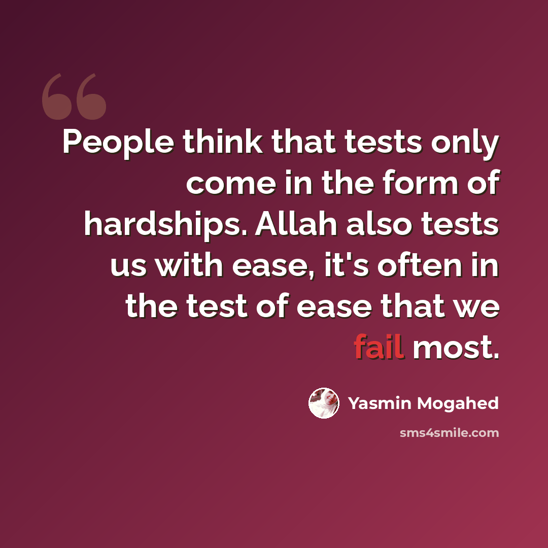 “People think that tests only come in the form of hardships. Allah also tests us with ease, it's often in the test of ease that we fail most.” quote by Yasmin Mogahed
