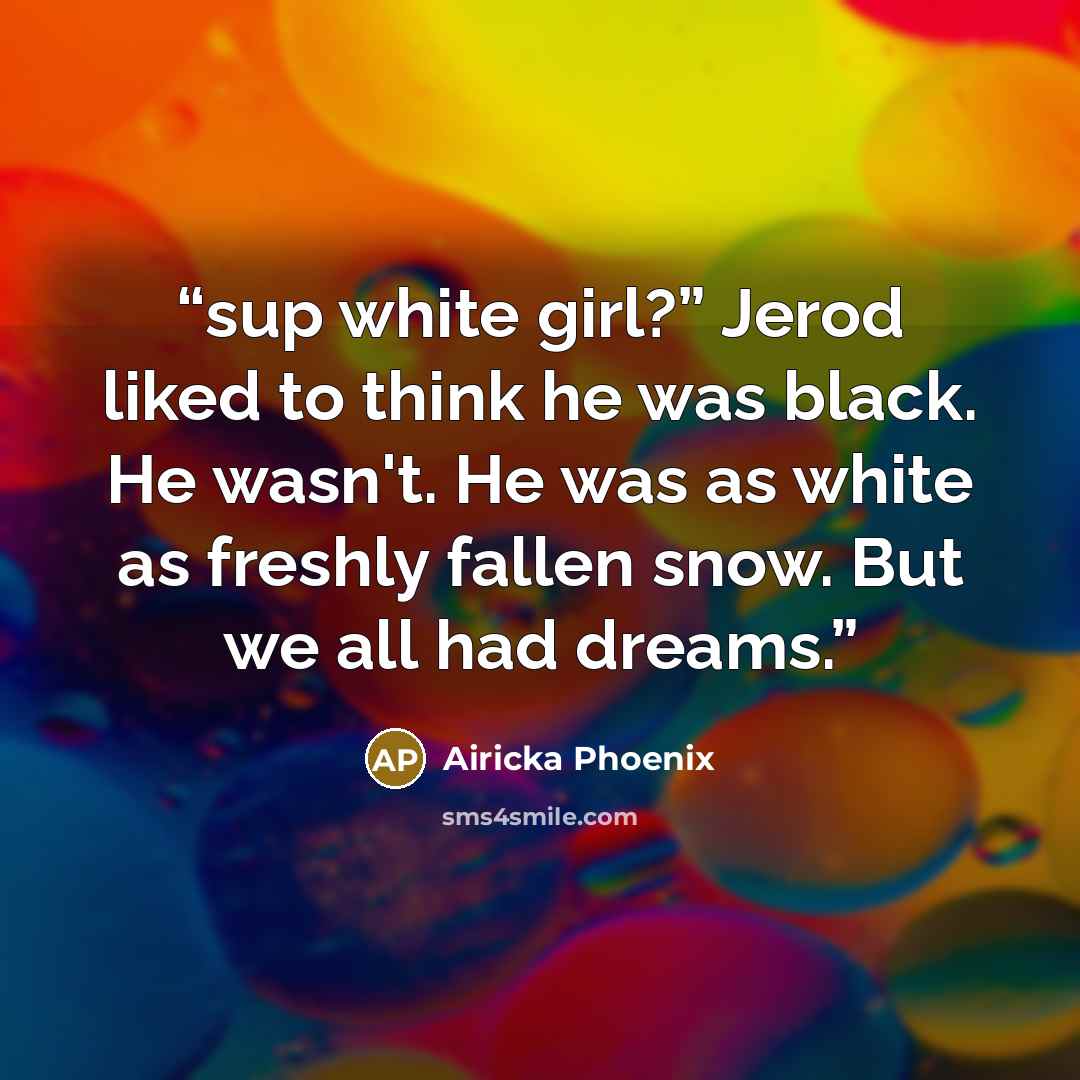 “sup white girl?” Jerod liked to think he was black. He wasn't. He was as white as freshly fallen snow. But we all had dreams.” quote by Airicka Phoenix