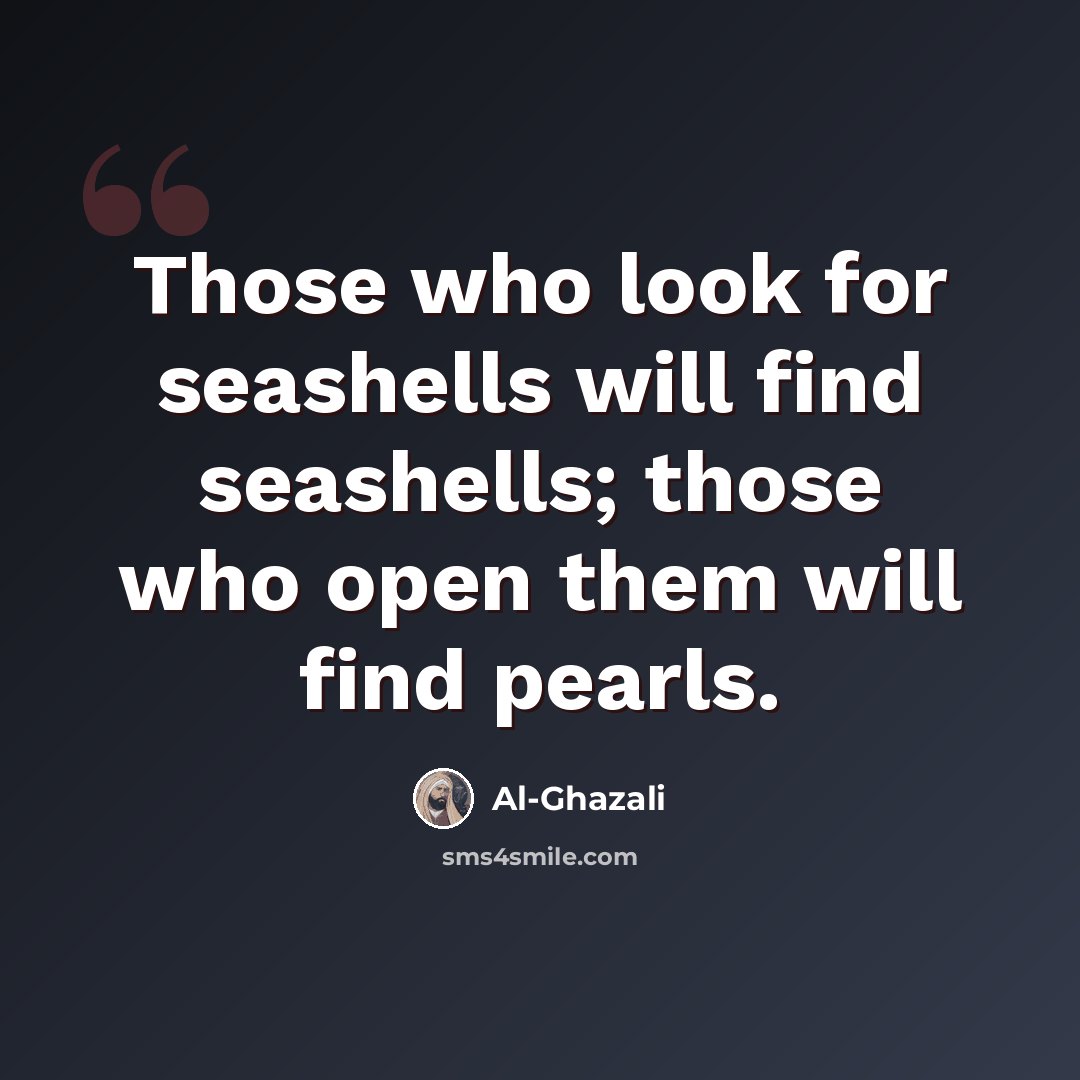 “Those who look for seashells will find seashells; those who open them will find pearls.” quote by Al-Ghazali