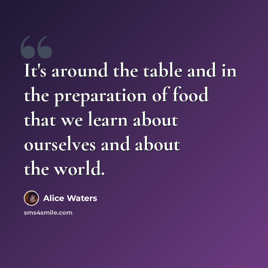 “It's around the table and in the preparation of food that we learn about ourselves and about the world.” quote by Alice Waters