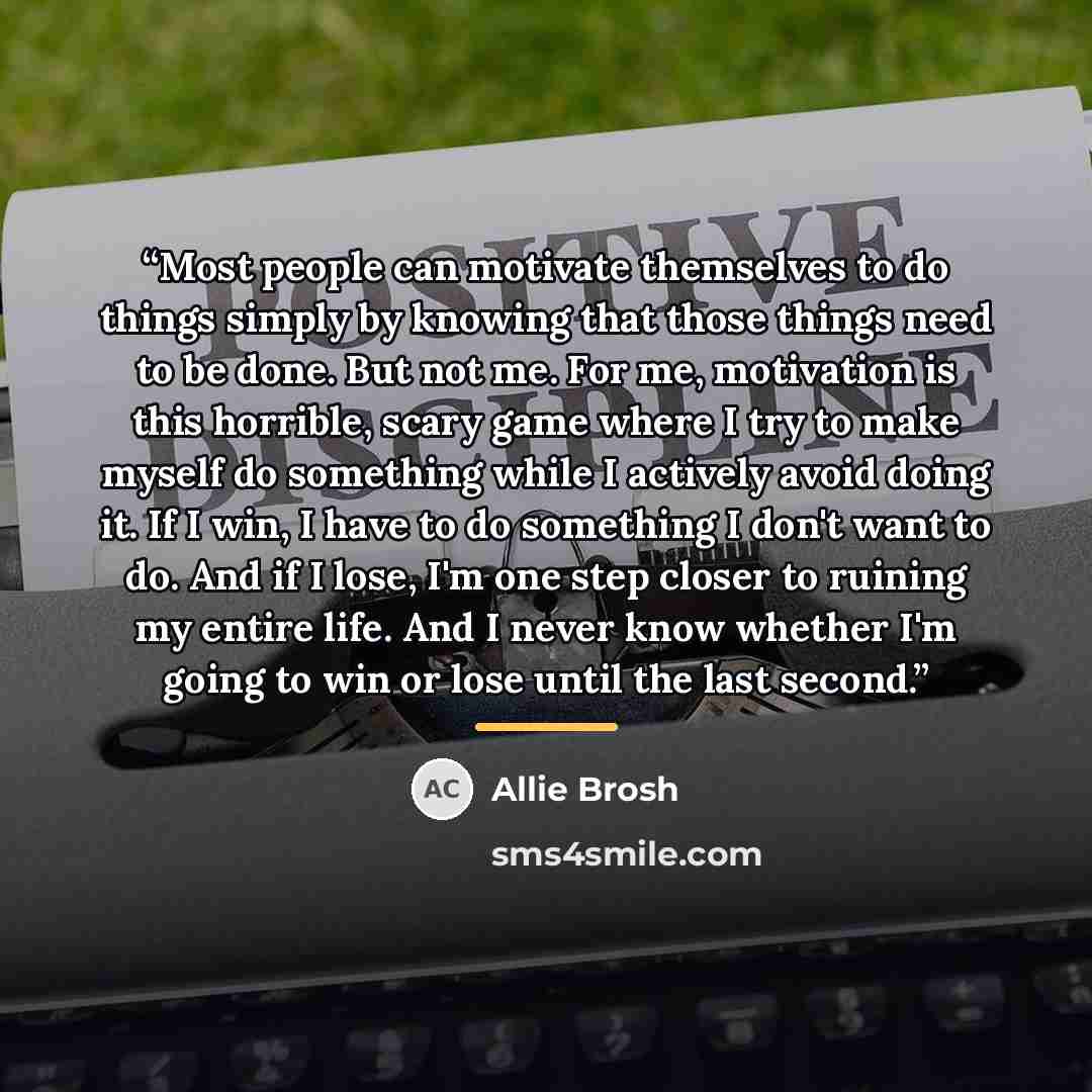 “Most people can motivate themselves to do things simply by knowing that those things need to be done. But not me. For me, motivation is this horrible, scary game where I try to make myself do something while I actively avoid doing it. If I win, I have to do something I don't want to do. And if I…” quote by Allie Brosh