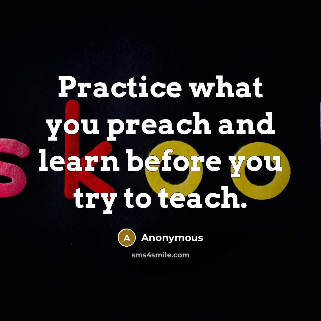 “Practice what you preach and learn before you try to teach.” quote by Anonymous
