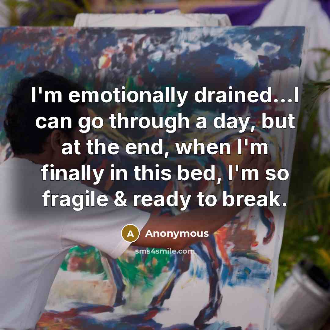 “I'm emotionally drained...I can go through a day, but at the end, when I'm finally in this bed, I'm so fragile & ready to break.” quote by Anonymous