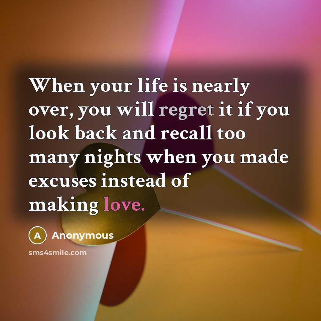 “When your life is nearly over, you will regret it if you look back and recall too many nights when you made excuses instead of making love.” quote by Anonymous