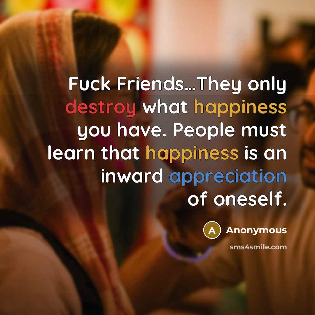 “Fuck Friends…They only destroy what happiness you have. People must learn that happiness is an inward appreciation of oneself.” quote by Anonymous