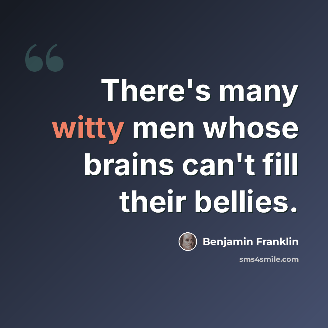 “There's many witty men whose brains can't fill their bellies.” quote by Benjamin Franklin
