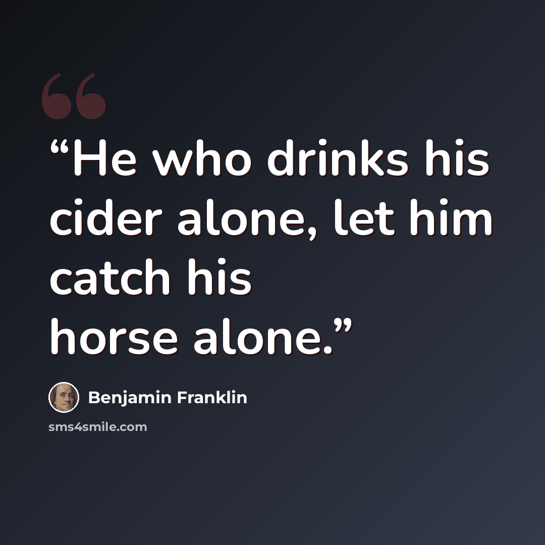 “He who drinks his cider alone, let him catch his horse alone.” quote by Benjamin Franklin