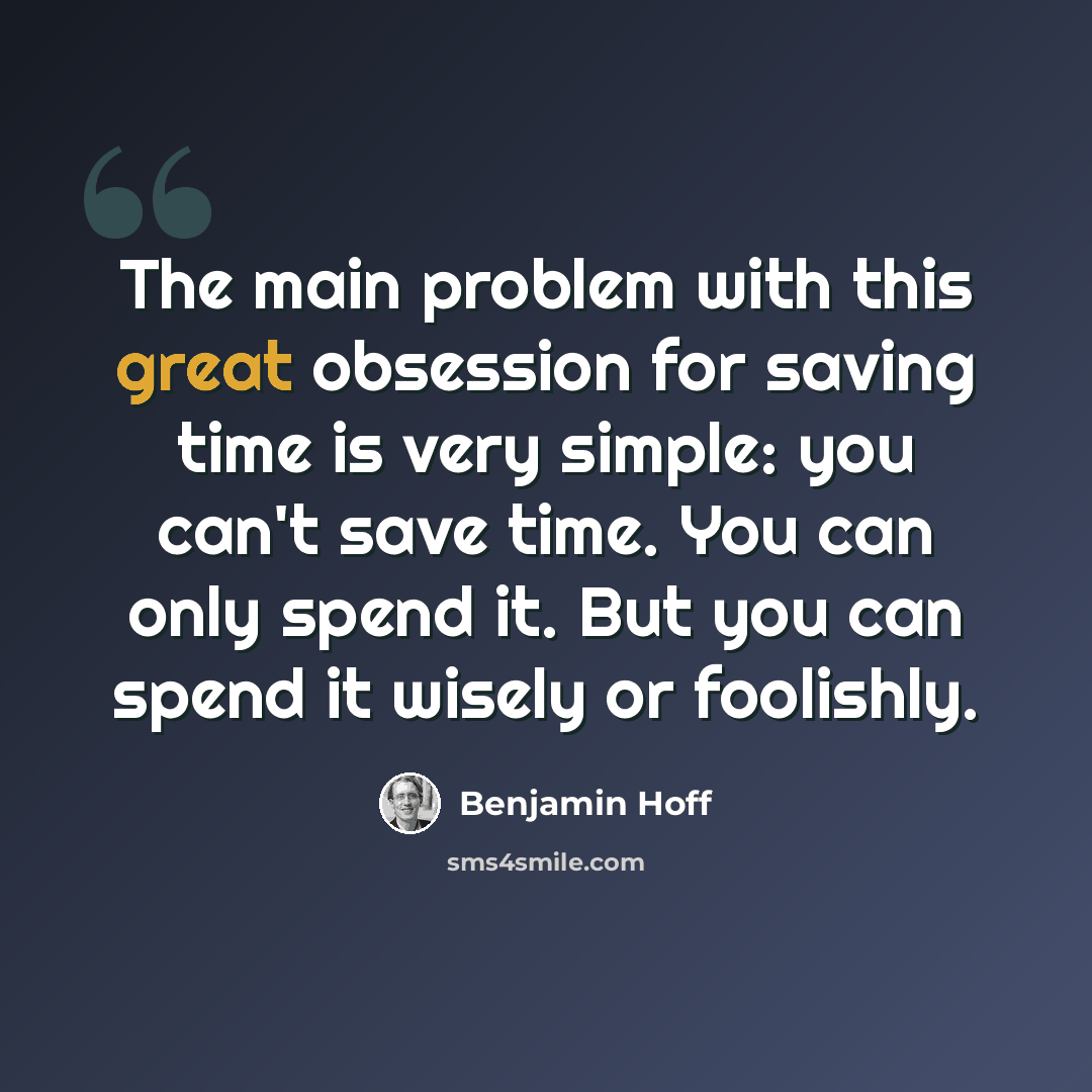 “The main problem with this great obsession for saving time is very simple: you can't save time. You can only spend it. But you can spend it wisely or foolishly.” quote by Benjamin Hoff