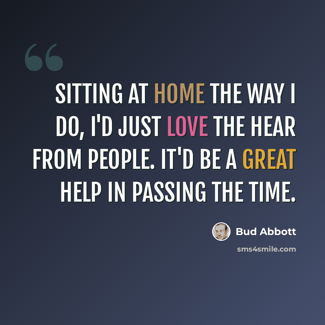 “Sitting at home the way I do, I'd just love the hear from people. It'd be a great help in passing the time.” quote by Bud Abbott