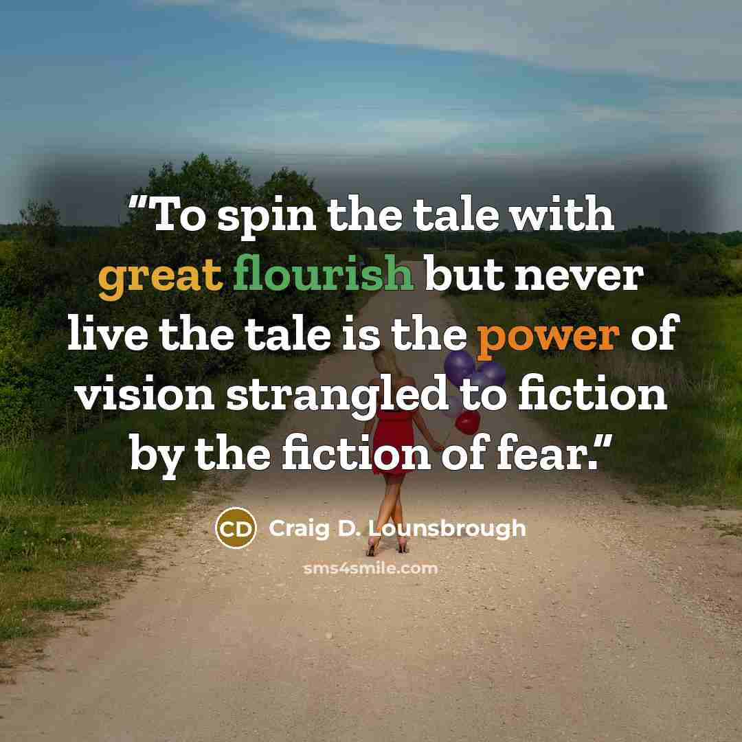 “To spin the tale with great flourish but never live the tale is the power of vision strangled to fiction by the fiction of fear.” quote by Craig D. Lounsbrough