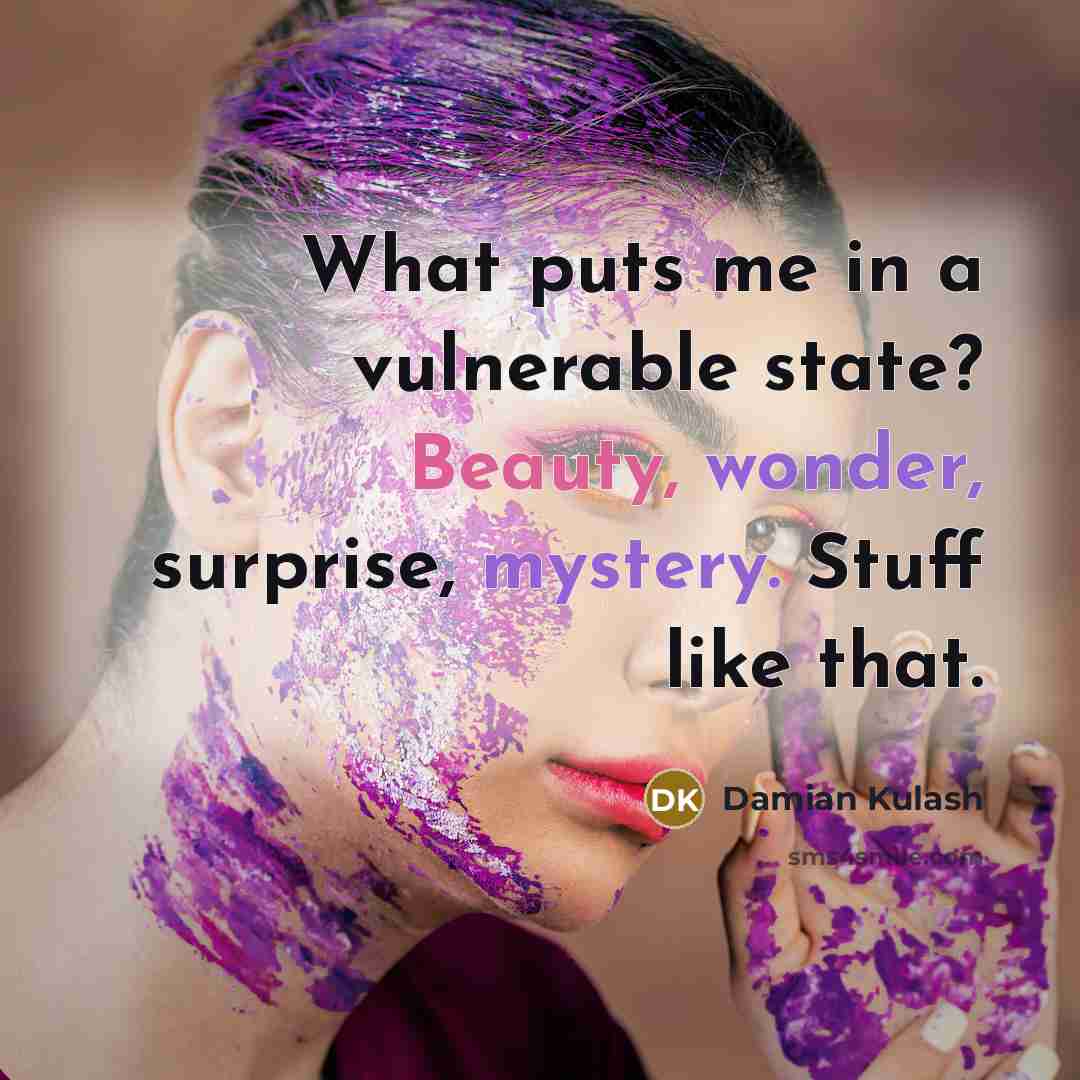 “What puts me in a vulnerable state? Beauty, wonder, surprise, mystery. Stuff like that.” quote by Damian Kulash
