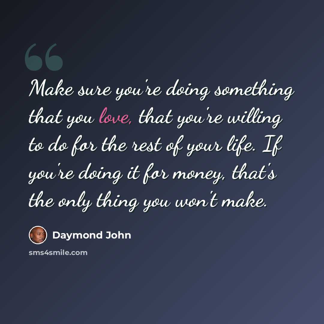 “Make sure you're doing something that you love, that you're willing to do for the rest of your life. If you're doing it for money, that's the only thing you won't make.” quote by Daymond John
