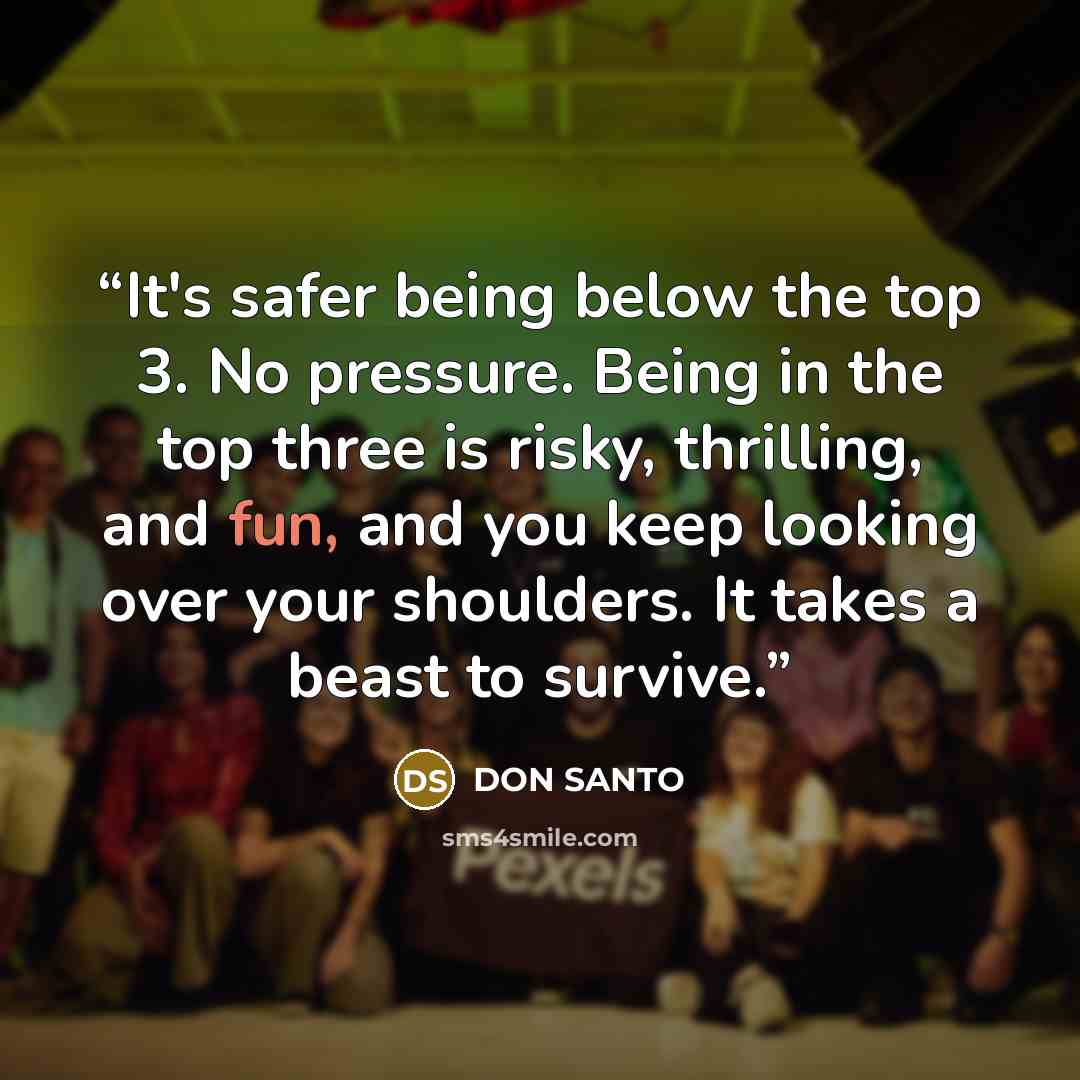 “It's safer being below the top 3. No pressure. Being in the top three is risky, thrilling, and fun, and you keep looking over your shoulders. It takes a beast to survive.” quote by DON SANTO