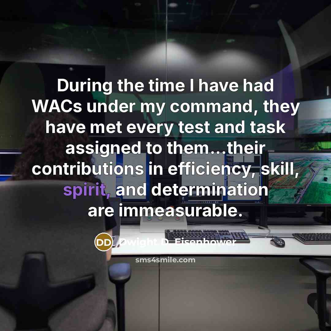 “During the time I have had WACs under my command, they have met every test and task assigned to them...their contributions in efficiency, skill, spirit, and determination are immeasurable.” quote by Dwight D. Eisenhower