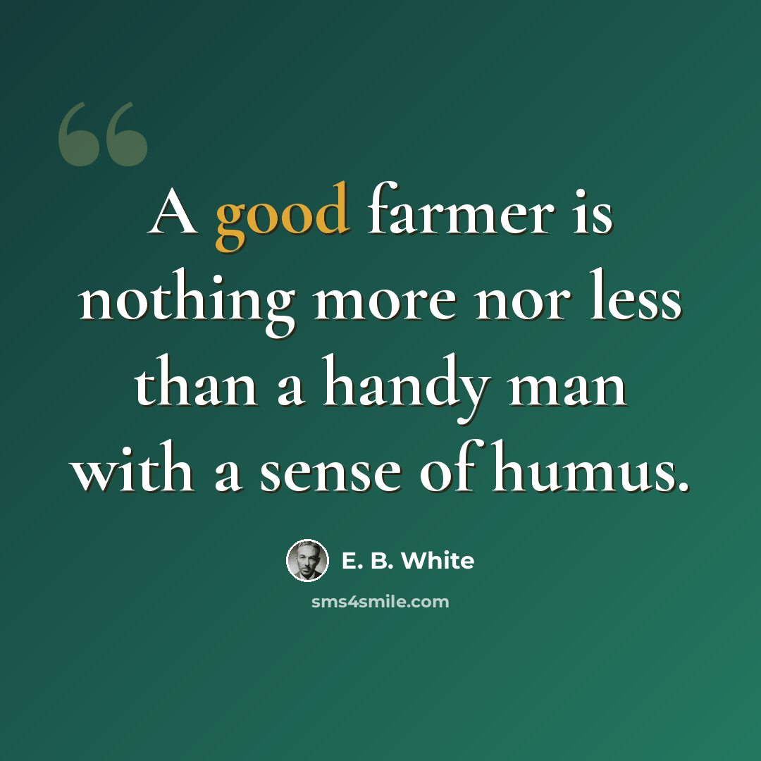 “A good farmer is nothing more nor less than a handy man with a sense of humus.” quote by E. B. White