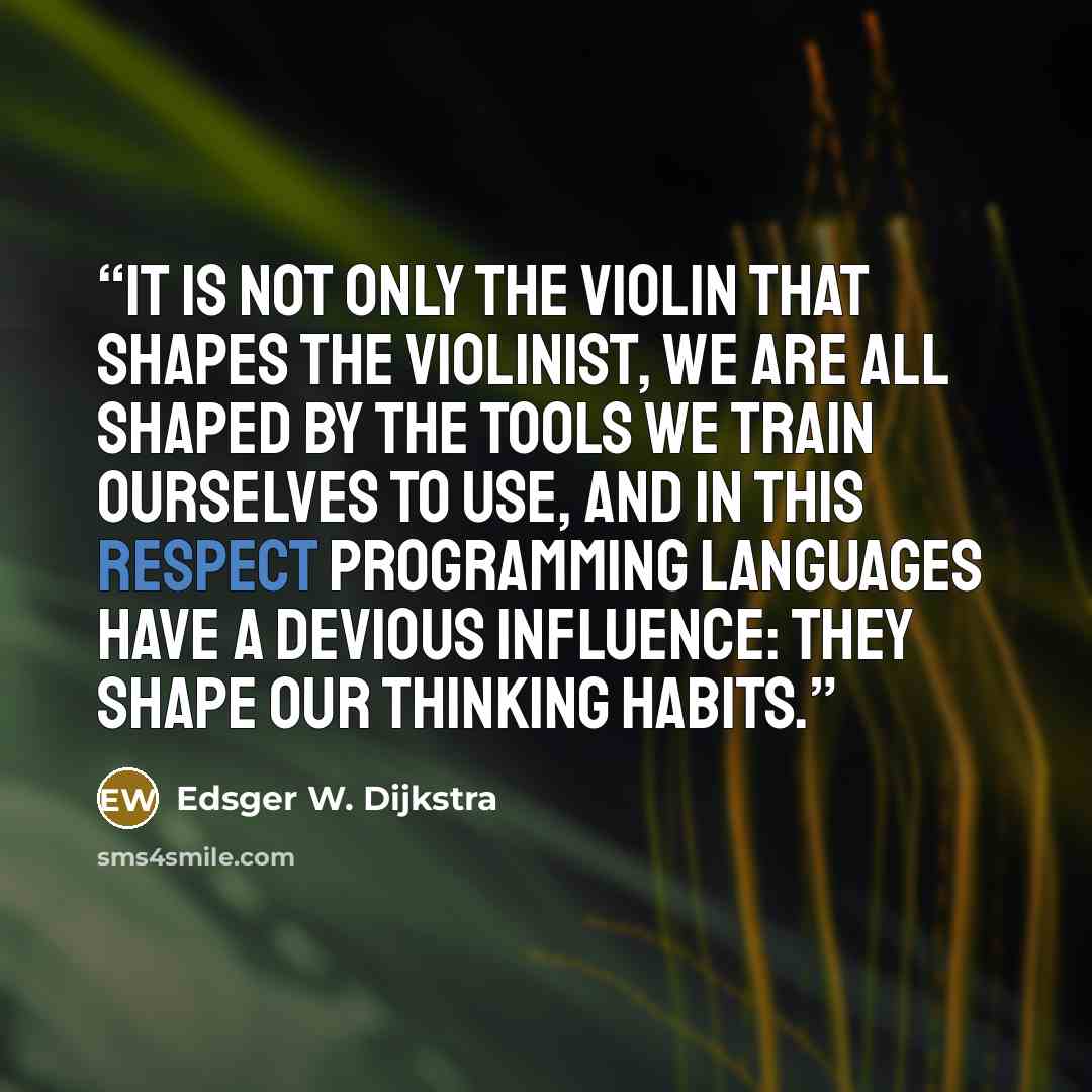 “It is not only the violin that shapes the violinist, we are all shaped by the tools we train ourselves to use, and in this respect programming languages have a devious influence: they shape our thinking habits.” quote by Edsger W. Dijkstra