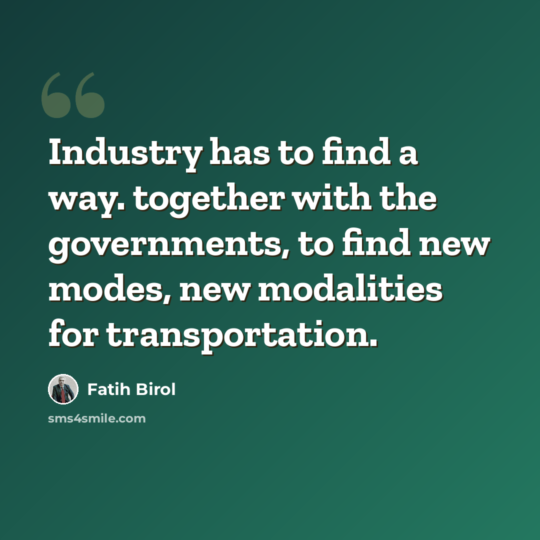 “Industry has to find a way. together with the governments, to find new modes, new modalities for transportation.” quote by Fatih Birol