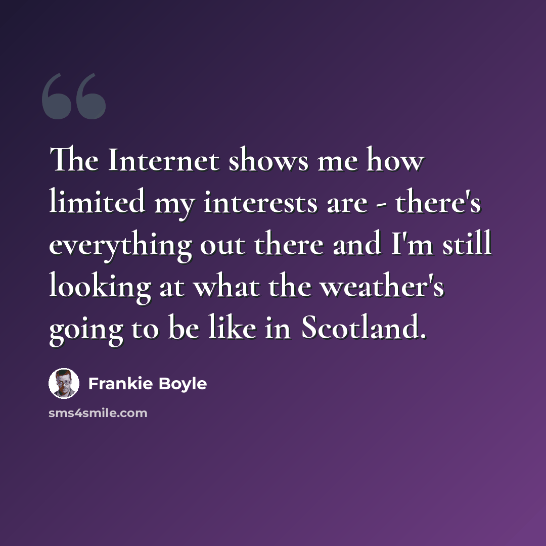 “The Internet shows me how limited my interests are - there's everything out there and I'm still looking at what the weather's going to be like in Scotland.” quote by Frankie Boyle