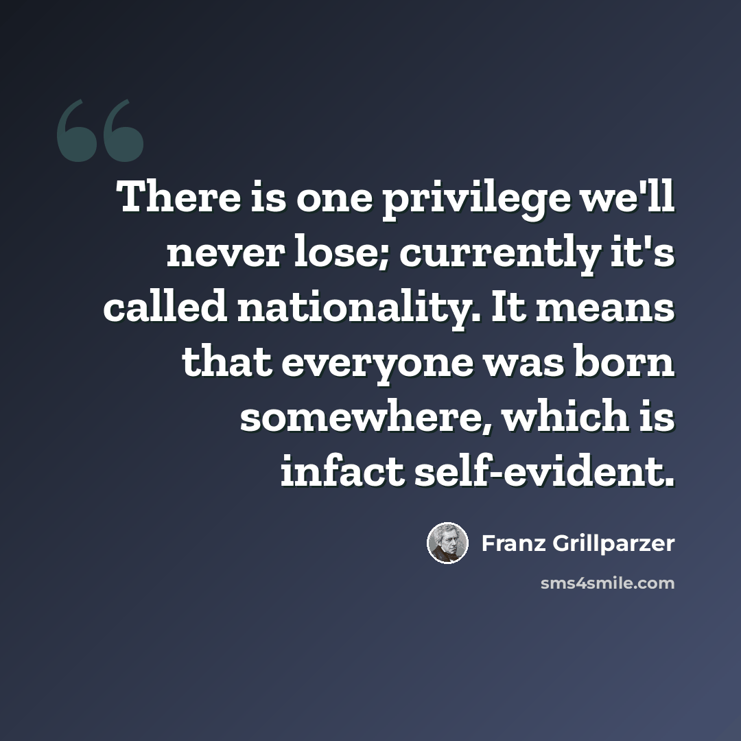 “There is one privilege we'll never lose; currently it's called nationality. It means that everyone was born somewhere, which is infact self-evident.” quote by Franz Grillparzer