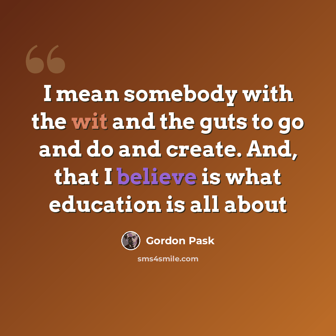 “I mean somebody with the wit and the guts to go and do and create. And, that I believe is what education is all about” quote by Gordon Pask
