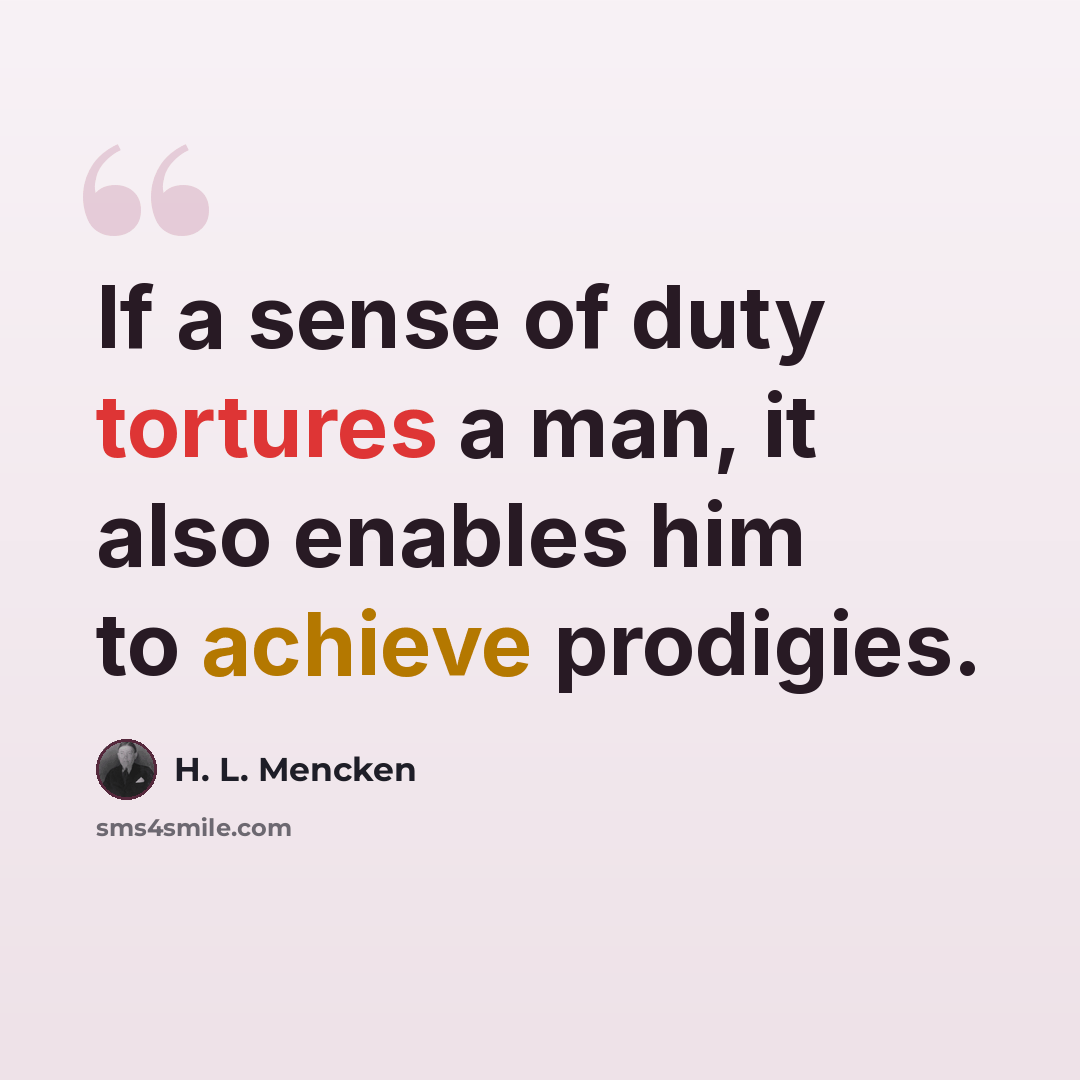 “If a sense of duty tortures a man, it also enables him to achieve prodigies.” quote by H. L. Mencken