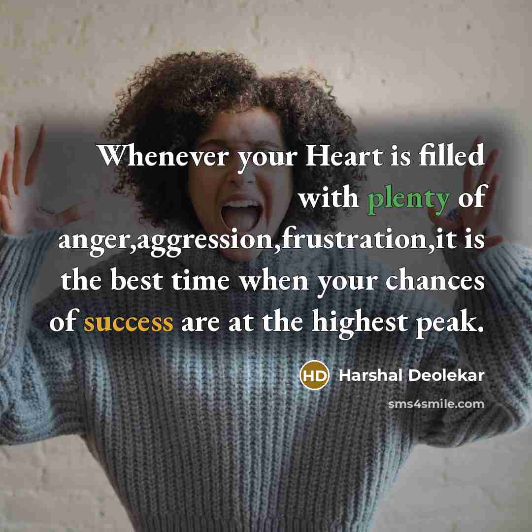 “Whenever your Heart is filled with plenty of anger,aggression,frustration,it is the best time when your chances of success are at the highest peak.” quote by Harshal Deolekar