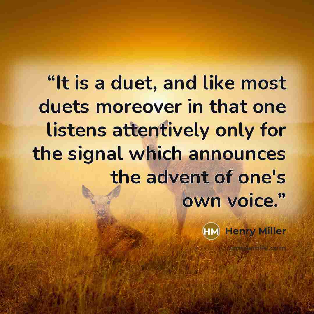 “It is a duet, and like most duets moreover in that one listens attentively only for the signal which announces the advent of one's own voice.” quote by Henry Miller