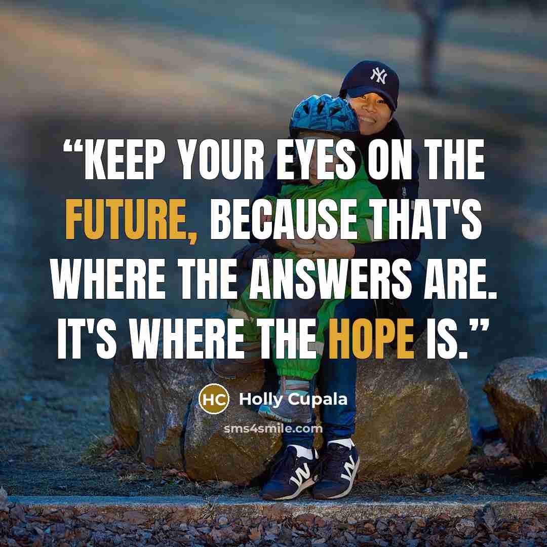 “Keep your eyes on the future, because that's where the answers are. It's where the hope is.” quote by Holly Cupala