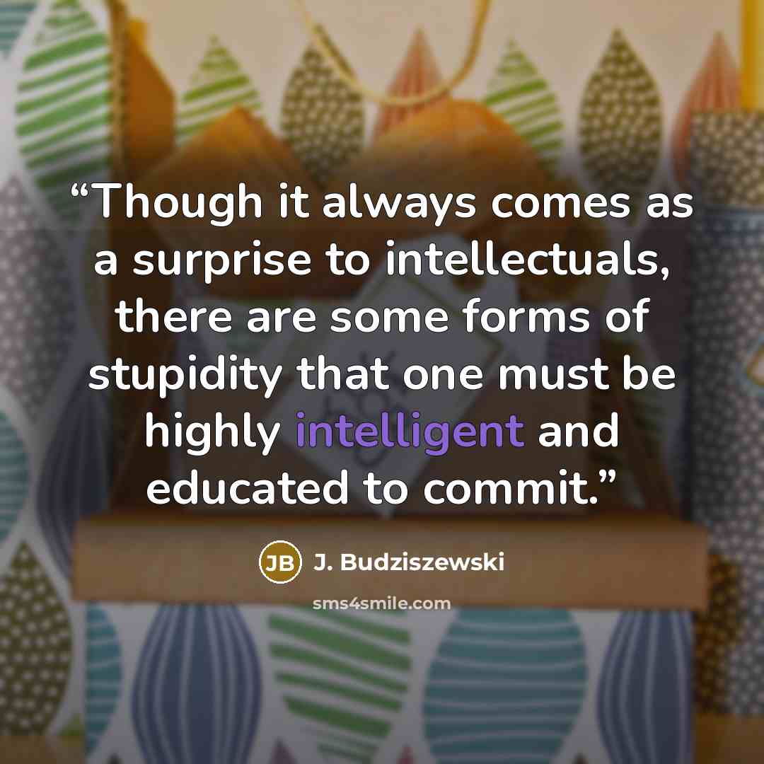 “Though it always comes as a surprise to intellectuals, there are some forms of stupidity that one must be highly intelligent and educated to commit.” quote by J. Budziszewski
