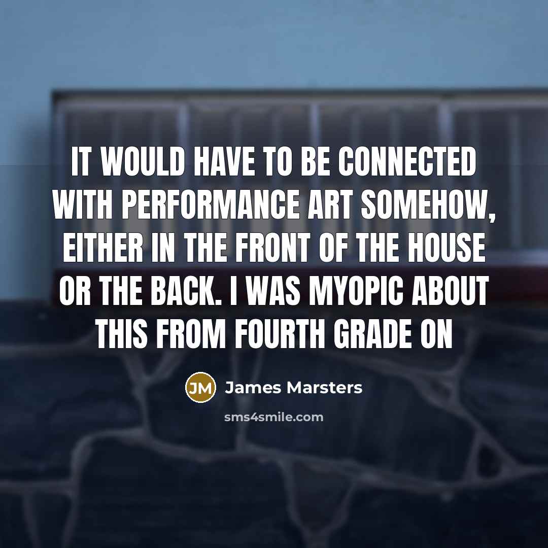 “It would have to be connected with performance art somehow, either in the front of the house or the back. I was myopic about this from fourth grade on” quote by James Marsters
