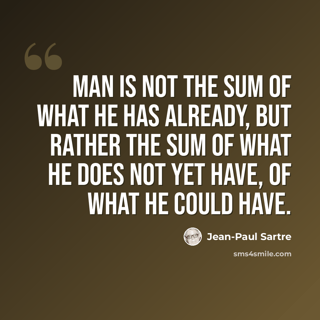 “Man is not the sum of what he has already, but rather the sum of what he does not yet have, of what he could have.” quote by Jean-Paul Sartre