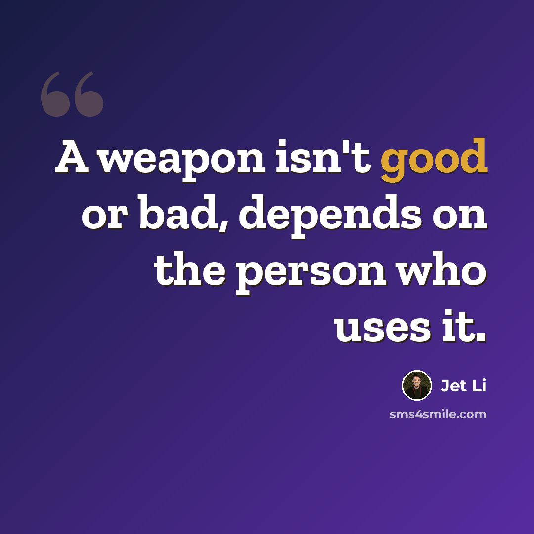 “A weapon isn't good or bad, depends on the person who uses it.” quote by Jet Li
