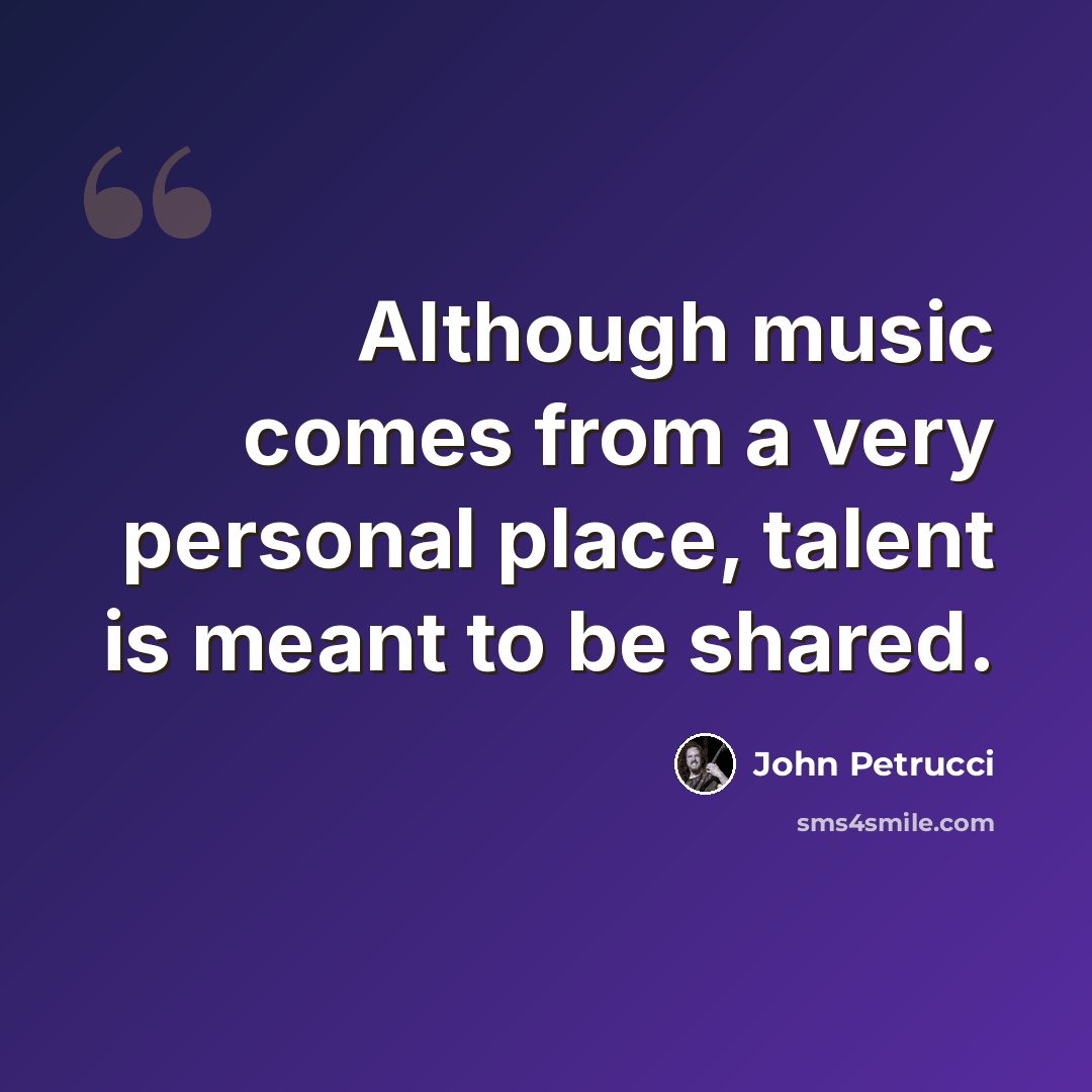 “Although music comes from a very personal place, talent is meant to be shared.” quote by John Petrucci
